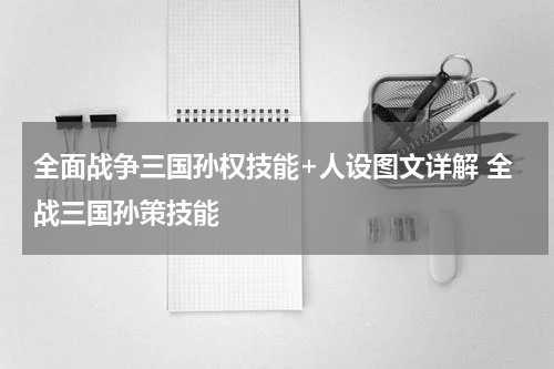 全面战争三国孙权技能+人设图文详解 全战三国孙策技能