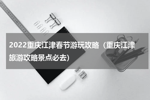 2022重庆江津春节游玩攻略（重庆江津旅游攻略景点必去）