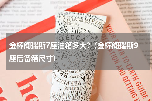 金杯阁瑞斯7座油箱多大?（金杯阁瑞斯9座后备箱尺寸）