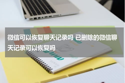 微信可以恢复聊天记录吗 已删除的微信聊天记录可以恢复吗