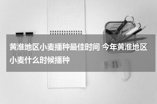黄淮地区小麦播种最佳时间 今年黄淮地区小麦什么时候播种