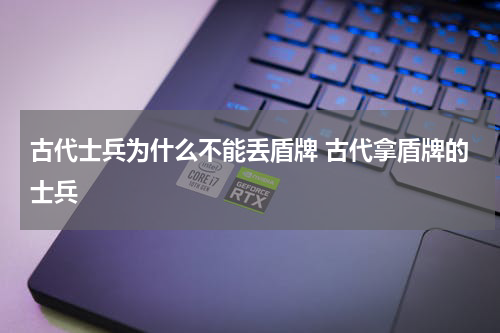 古代士兵为什么不能丢盾牌 古代拿盾牌的士兵