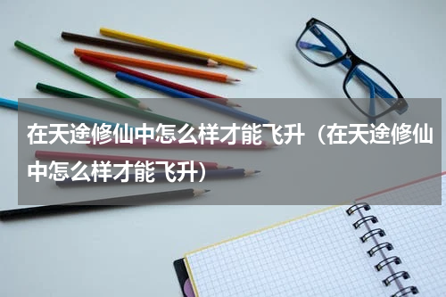 在天途修仙中怎么样才能飞升（在天途修仙中怎么样才能飞升）