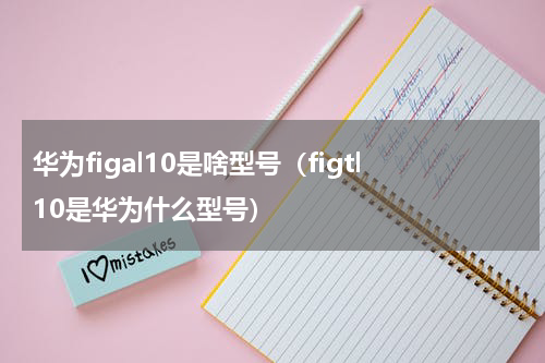 华为figal10是啥型号（figtl10是华为什么型号）