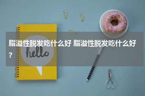 脂溢性脱发吃什么好 脂溢性脱发吃什么好?