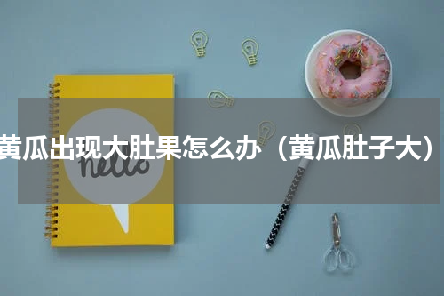 黄瓜出现大肚果怎么办（黄瓜肚子大）