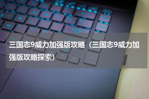 三国志9威力加强版攻略（三国志9威力加强版攻略探索）