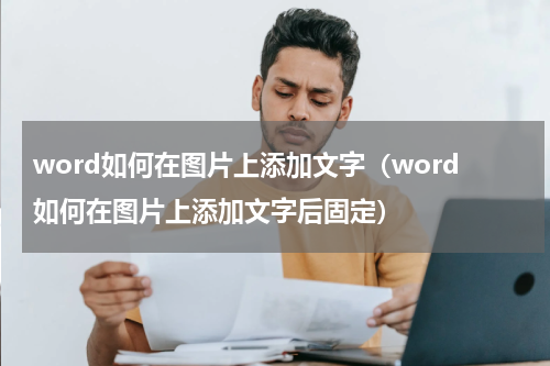 word如何在图片上添加文字（word如何在图片上添加文字后固定）
