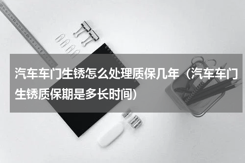汽车车门生锈怎么处理质保几年（汽车车门生锈质保期是多长时间）