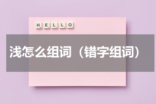 浅怎么组词（错字组词）
