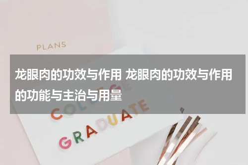 龙眼肉的功效与作用 龙眼肉的功效与作用的功能与主治与用量