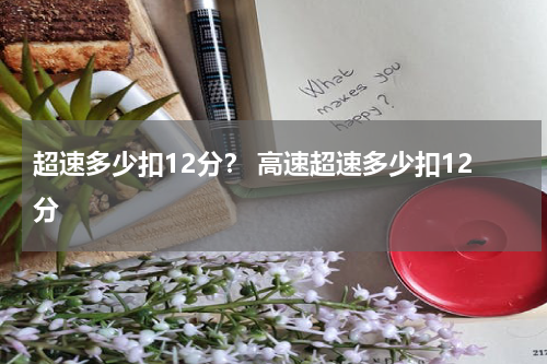 超速多少扣12分？ 高速超速多少扣12分