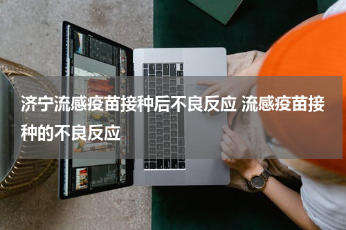 济宁流感疫苗接种后不良反应 流感疫苗接种的不良反应