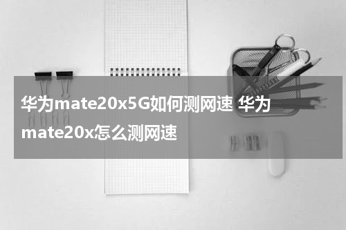 华为mate20x5G如何测网速 华为mate20x怎么测网速