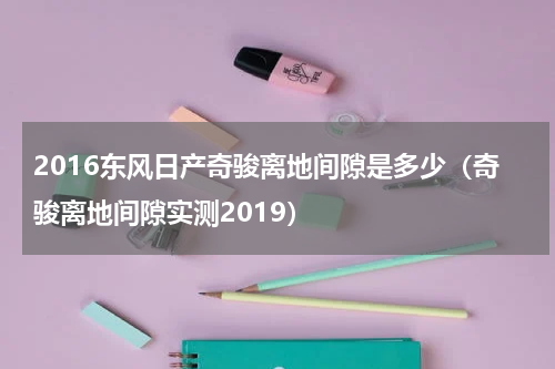 2016东风日产奇骏离地间隙是多少（奇骏离地间隙实测2019）