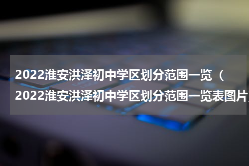 2022淮安洪泽初中学区划分范围一览（2022淮安洪泽初中学区划分范围一览表图片）