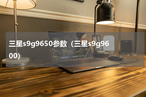三星s9g9650参数（三星s9g9600）