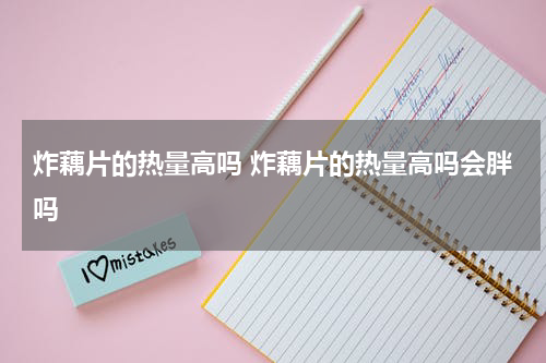 炸藕片的热量高吗 炸藕片的热量高吗会胖吗