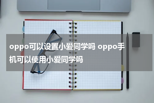 oppo可以设置小爱同学吗 oppo手机可以使用小爱同学吗