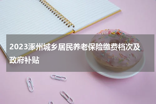 2023涿州城乡居民养老保险缴费档次及政府补贴