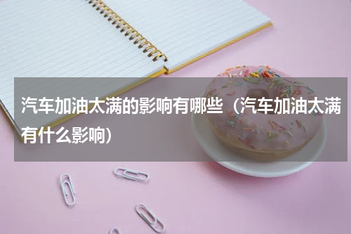 汽车加油太满的影响有哪些（汽车加油太满有什么影响）