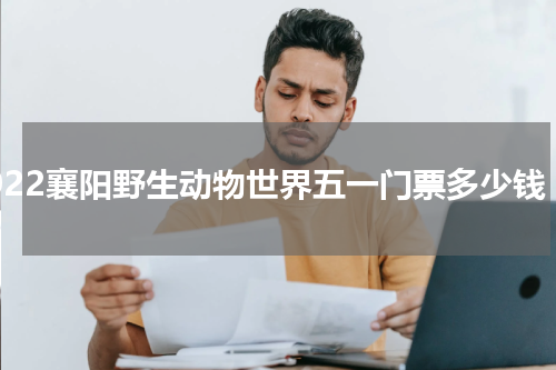 2022襄阳野生动物世界五一门票多少钱
