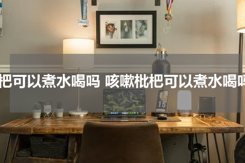 枇杷可以煮水喝吗 咳嗽枇杷可以煮水喝吗