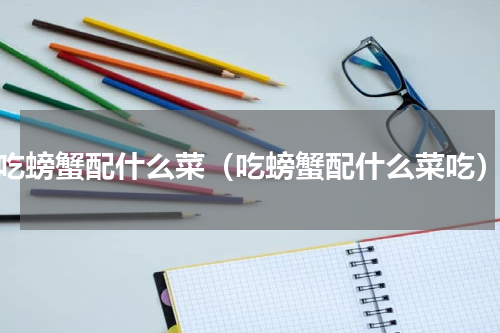 吃螃蟹配什么菜（吃螃蟹配什么菜吃）