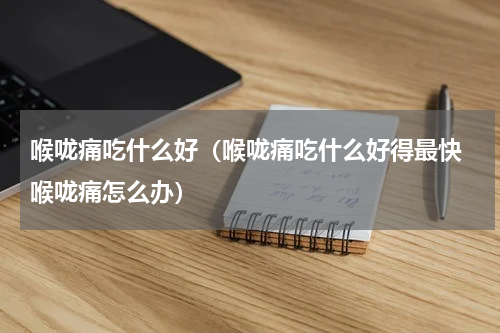 喉咙痛吃什么好（喉咙痛吃什么好得最快 喉咙痛怎么办）