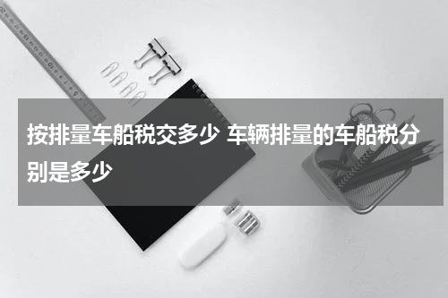 按排量车船税交多少 车辆排量的车船税分别是多少