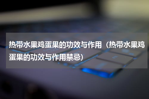 热带水果鸡蛋果的功效与作用（热带水果鸡蛋果的功效与作用禁忌）