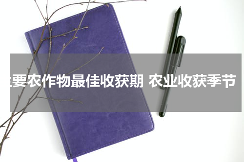 主要农作物最佳收获期 农业收获季节