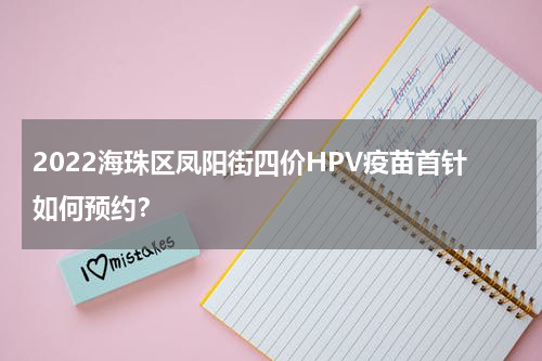 2022海珠区凤阳街四价HPV疫苗首针如何预约？