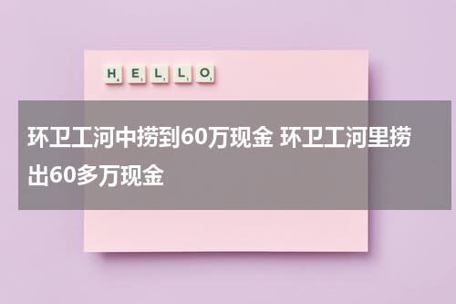 环卫工河中捞到60万现金 环卫工河里捞出60多万现金