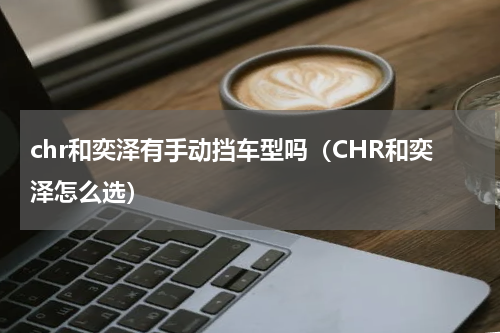 chr和奕泽有手动挡车型吗（CHR和奕泽怎么选）