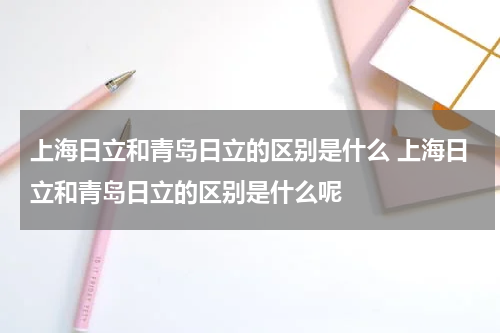 上海日立和青岛日立的区别是什么 上海日立和青岛日立的区别是什么呢