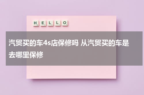 汽贸买的车4s店保修吗 从汽贸买的车是去哪里保修