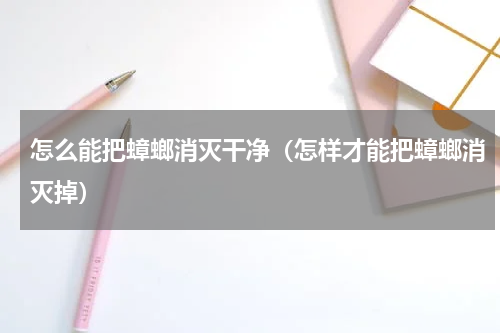 怎么能把蟑螂消灭干净（怎样才能把蟑螂消灭掉）