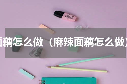 面藕怎么做（麻辣面藕怎么做）
