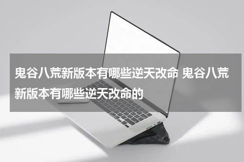 鬼谷八荒新版本有哪些逆天改命 鬼谷八荒新版本有哪些逆天改命的