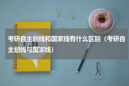 考研自主划线和国家线有什么区别（考研自主划线与国家线）