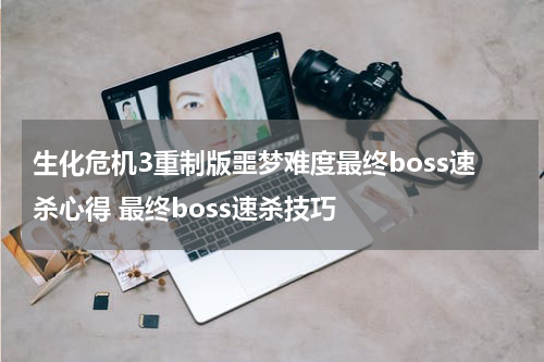 生化危机3重制版噩梦难度最终boss速杀心得 最终boss速杀技巧