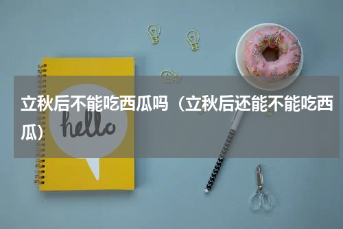 立秋后不能吃西瓜吗（立秋后还能不能吃西瓜）