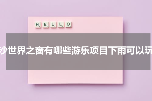 长沙世界之窗有哪些游乐项目下雨可以玩？