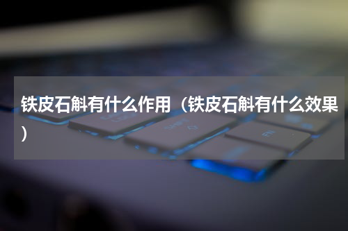 铁皮石斛有什么作用（铁皮石斛有什么效果）