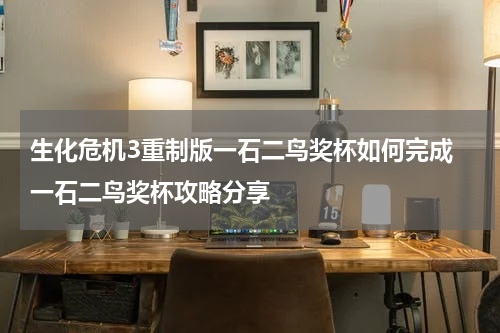 生化危机3重制版一石二鸟奖杯如何完成 一石二鸟奖杯攻略分享
