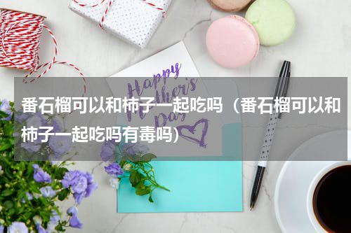 番石榴可以和柿子一起吃吗（番石榴可以和柿子一起吃吗有毒吗）