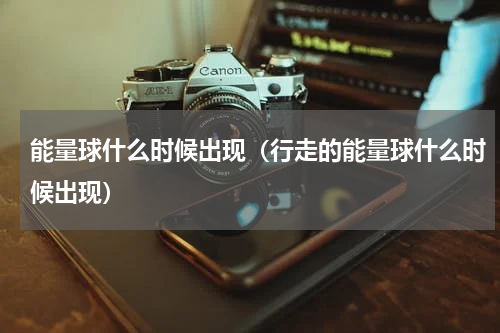 能量球什么时候出现（行走的能量球什么时候出现）