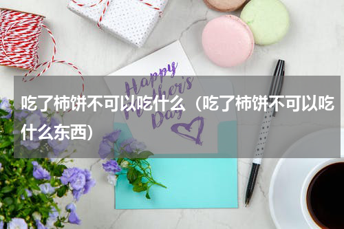 吃了柿饼不可以吃什么（吃了柿饼不可以吃什么东西）