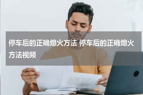停车后的正确熄火方法 停车后的正确熄火方法视频